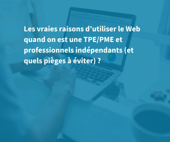 Les vraies raisons d’utiliser le Web quand on est une TPE/PME et professionnels indépendants (et quels pièges à éviter) ?